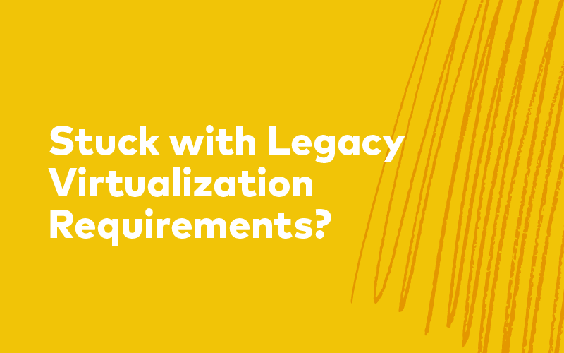 Are You Stuck with Legacy Virtualization Requirements?