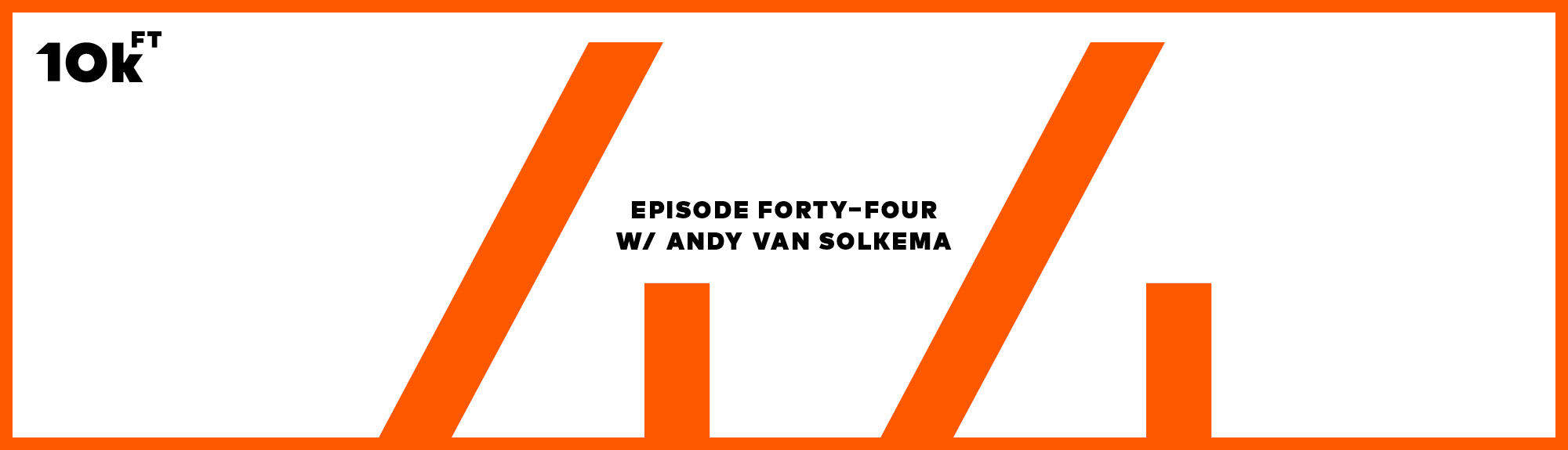 Orange rectangle with a white inside background. Top right corner has "10k ft" written. In the middle, the text reads "Episode Forty-Four w/ Andy Van Solkema". A large "44" is written in orange behind this middle text