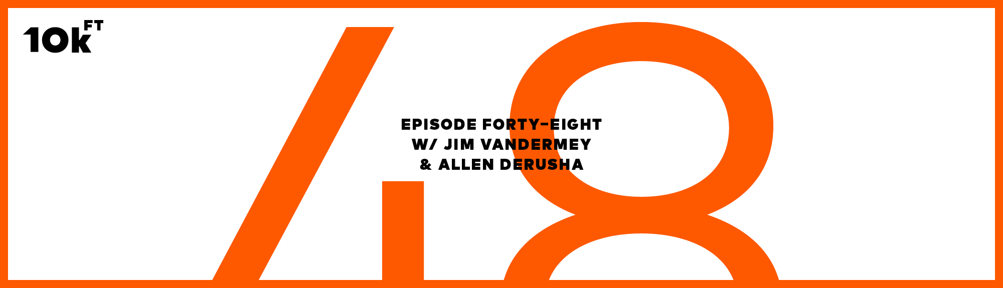 Orange rectangle with a white inside background. Top right corner has "10k ft" written. In the middle, the text reads "Episode Forty-Eight w/ Jim VanderMey & Allen Derusha". A large "48" is written in orange behind this middle text.
