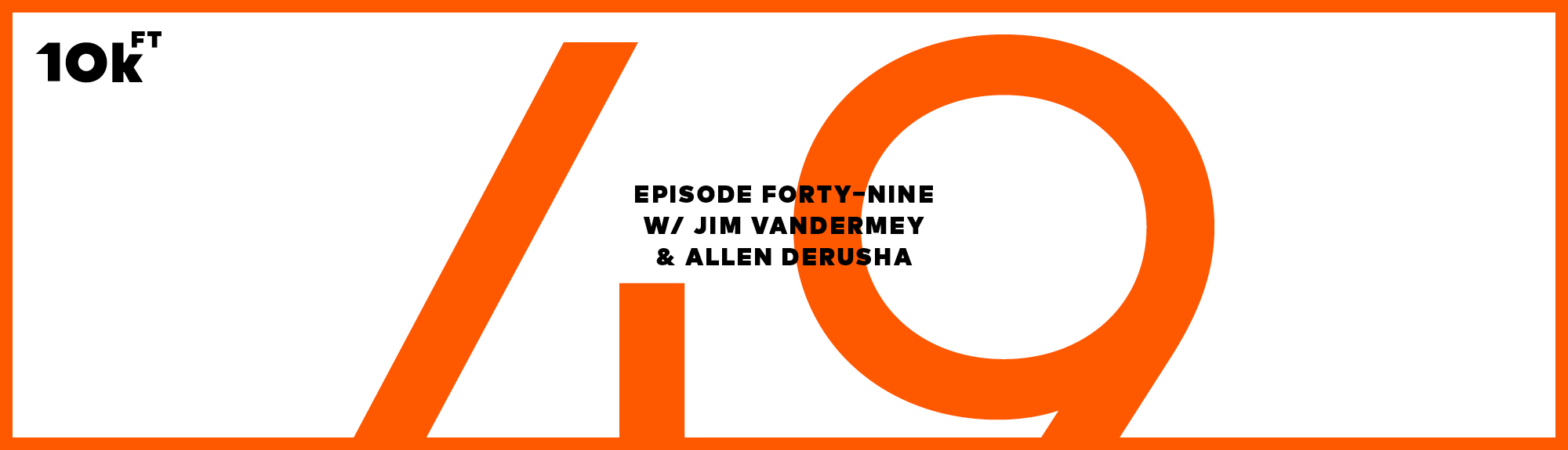 Orange rectangle with a white inside background. Top right corner has "10k ft" written. In the middle, the text reads "Episode Forty-Nine w/ Jim VanderMey & Allen Derusha". A large "49" is written in orange behind this middle text.