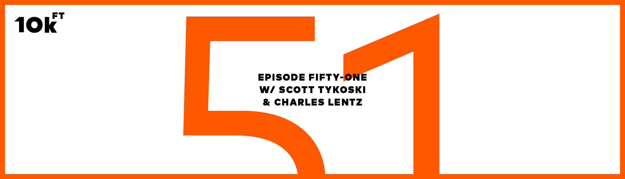 Orange rectangle with a white inside background. Top right corner has "10k ft" written. In the middle, the text reads "Episode Fifty-One w/ Scott Tykoski & Charles Lentz". A large "51" is written in orange behind this middle text.